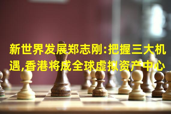 新世界发展郑志刚:把握三大机遇,香港将成全球虚拟资产中心