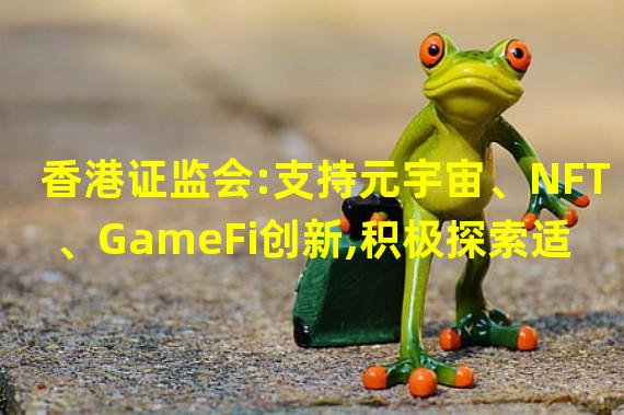 香港证监会:支持元宇宙、NFT、GameFi创新,积极探索适当的代币化资产监管框架