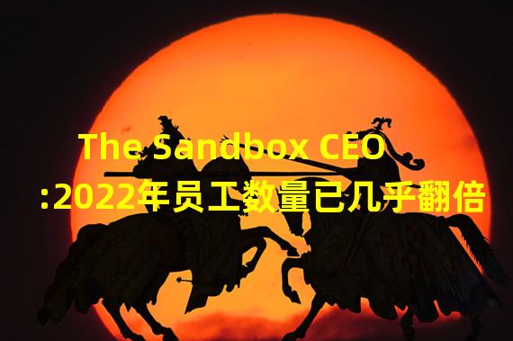 The Sandbox CEO:2022年员工数量已几乎翻倍