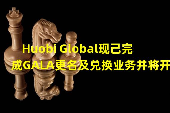 Huobi Global现己完成GALA更名及兑换业务并将开放PGALA和GALA的现货交易
