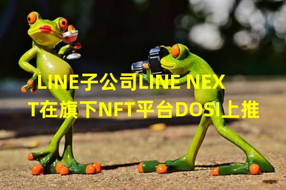 LINE子公司LINE NEXT在旗下NFT平台DOSI上推出支持以太坊的C2C服务