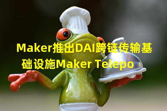 Maker推出DAI跨链传输基础设施Maker Teleport
