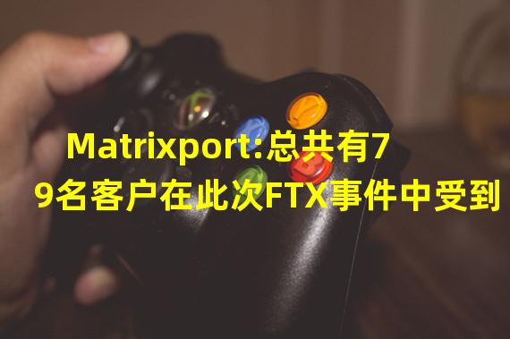 Matrixport:总共有79名客户在此次FTX事件中受到损失