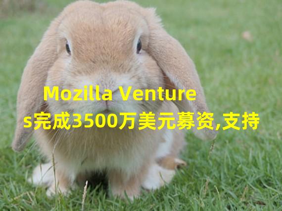 Mozilla Ventures完成3500万美元募资,支持构建去中心化数字权力产品
