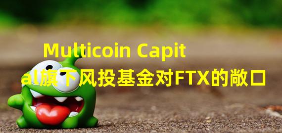 Multicoin Capital旗下风投基金对FTX的敞口超过2500万美元