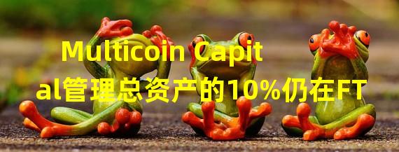 Multicoin Capital管理总资产的10%仍在FTX上等待提款