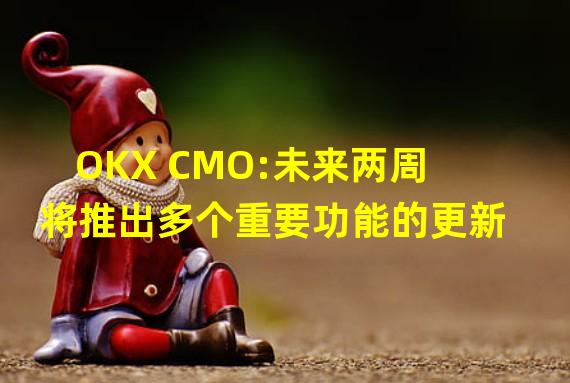 OKX CMO:未来两周将推出多个重要功能的更新