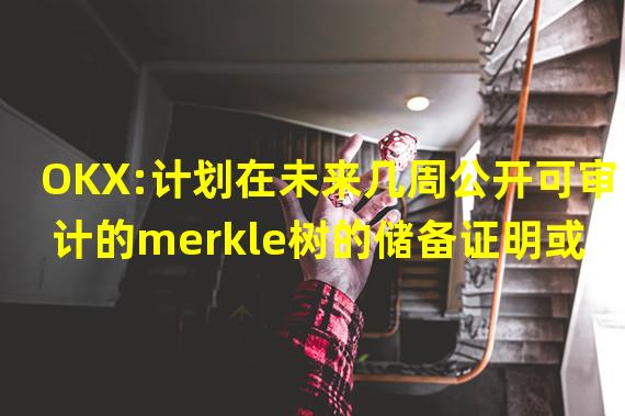 OKX:计划在未来几周公开可审计的merkle树的储备证明或POF