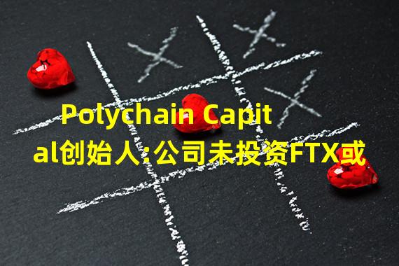 Polychain Capital创始人:公司未投资FTX或FTT,且在FTX上没有资产