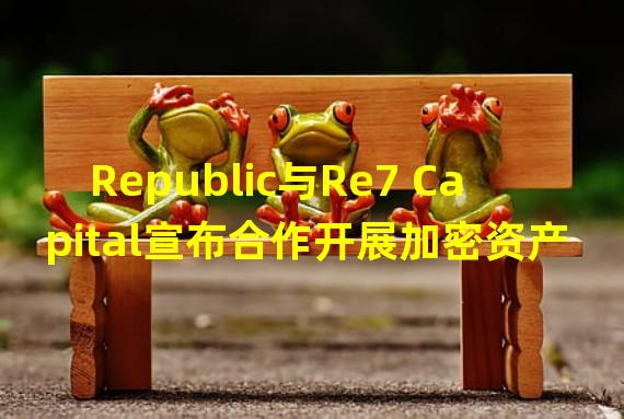 Republic与Re7 Capital宣布合作开展加密资产管理计划