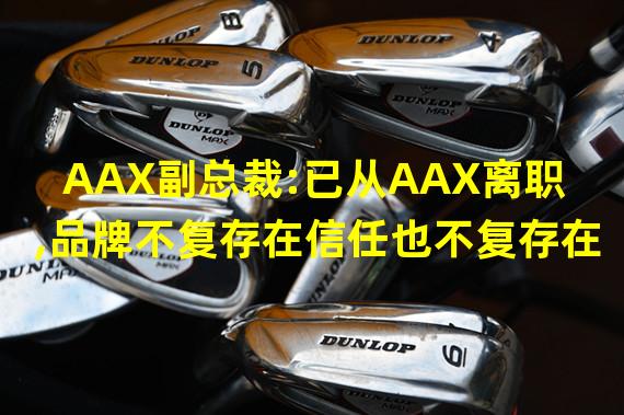 AAX副总裁:已从AAX离职,品牌不复存在信任也不复存在