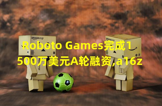 Roboto Games完成1500万美元A轮融资,a16z领投