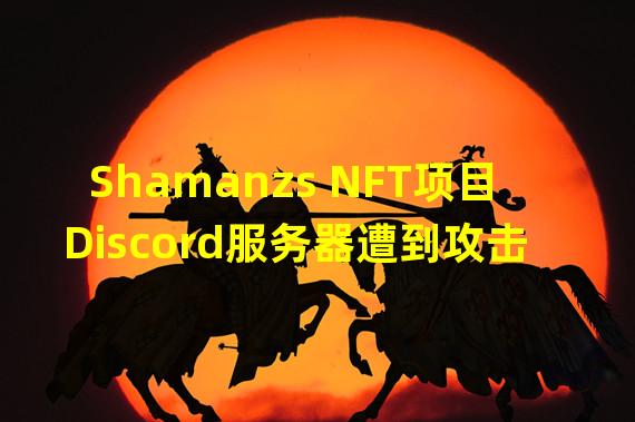 Shamanzs NFT项目Discord服务器遭到攻击