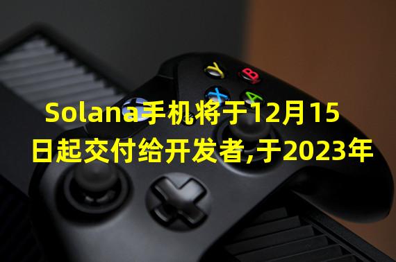 Solana手机将于12月15日起交付给开发者,于2023年初正式推出