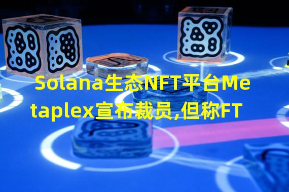 Solana生态NFT平台Metaplex宣布裁员,但称FTX崩溃对其财务状况无直接影响