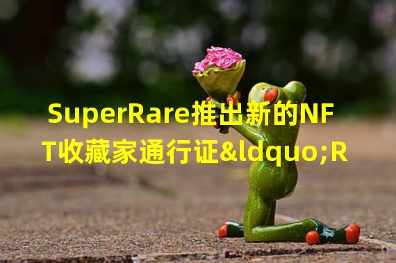 SuperRare推出新的NFT收藏家通行证“RarePass:Genesis”