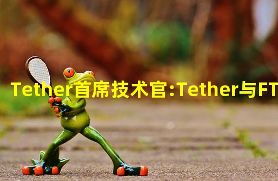 Tether首席技术官:Tether与FTX或Alameda没有任何接触