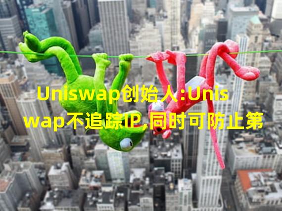 Uniswap创始人:Uniswap不追踪IP,同时可防止第三方API追踪