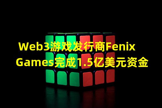 Web3游戏发行商Fenix Games完成1.5亿美元资金筹集