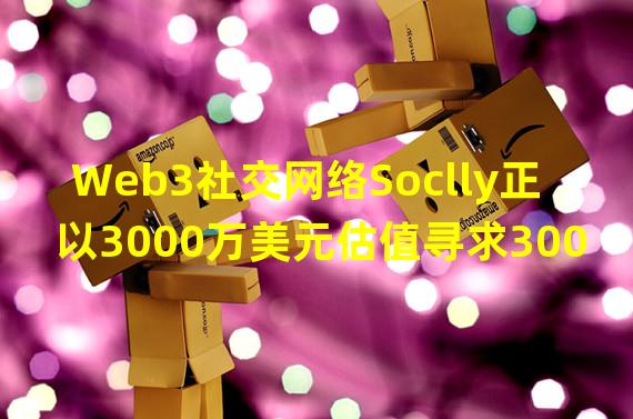 Web3社交网络Soclly正以3000万美元估值寻求300万美元融资