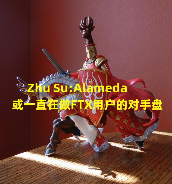 Zhu Su:Alameda或一直在做FTX用户的对手盘