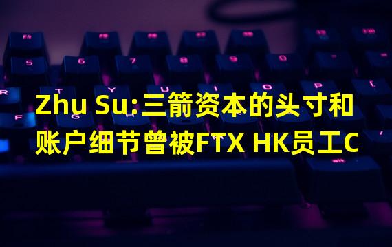 Zhu Su:三箭资本的头寸和账户细节曾被FTX HK员工Clement泄露