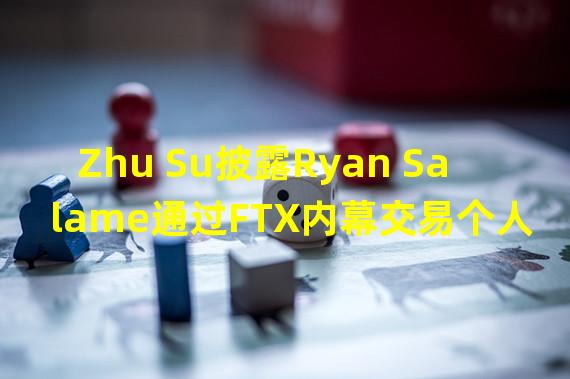Zhu Su披露Ryan Salame通过FTX内幕交易个人套现约10亿美元