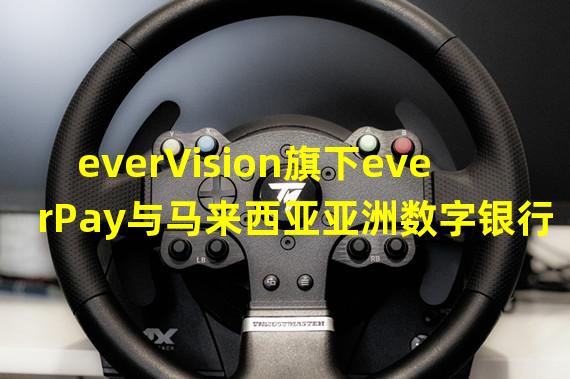 everVision旗下everPay与马来西亚亚洲数字银行达成战略合作关系