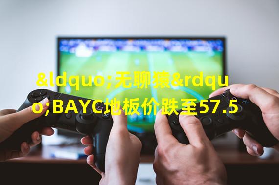 “无聊猿”BAYC地板价跌至57.5 ETH