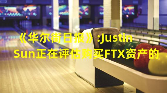 《华尔街日报》:Justin Sun正在评估购买FTX资产的可能性