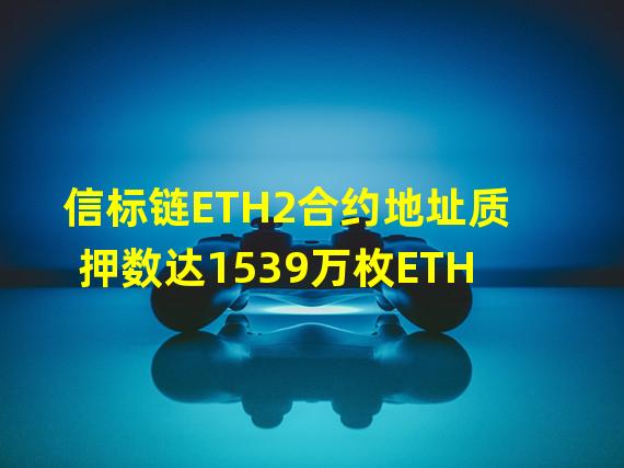 信标链ETH2合约地址质押数达1539万枚ETH