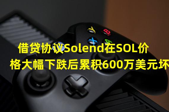 借贷协议Solend在SOL价格大幅下跌后累积600万美元坏账,将由Solend DAO财库偿补
