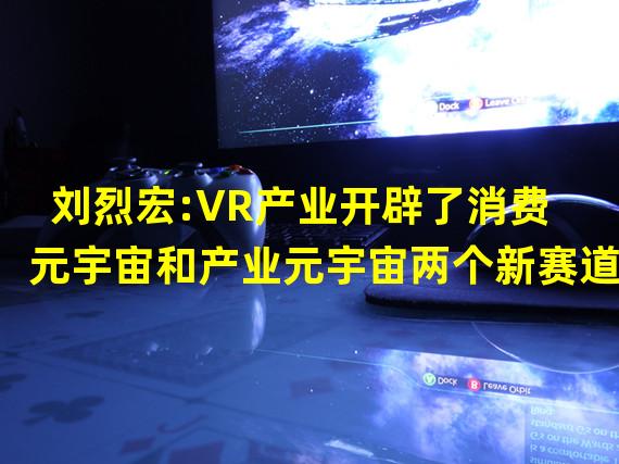 刘烈宏:VR产业开辟了消费元宇宙和产业元宇宙两个新赛道