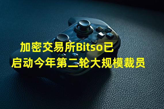 加密交易所Bitso已启动今年第二轮大规模裁员