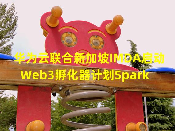 华为云联合新加坡IMDA启动Web3孵化器计划Spark