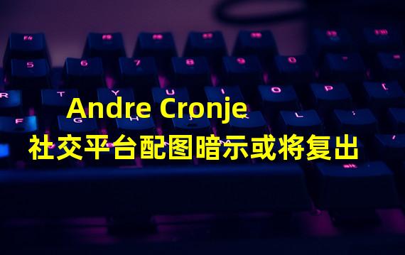 Andre Cronje社交平台配图暗示或将复出
