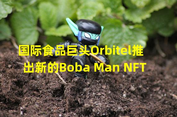 国际食品巨头Orbitel推出新的Boba Man NFT
