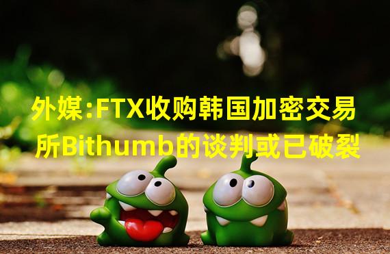 外媒:FTX收购韩国加密交易所Bithumb的谈判或已破裂