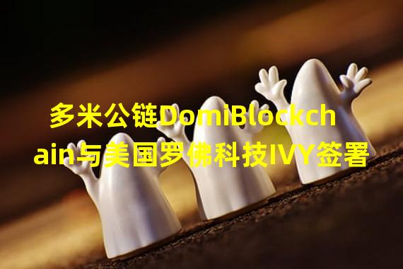 多米公链DomiBlockchain与美国罗佛科技IVY签署战略合作协议