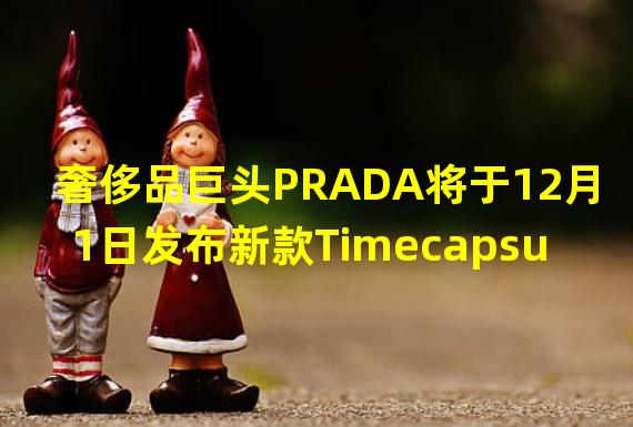 奢侈品巨头PRADA将于12月1日发布新款Timecapsule NFT系列