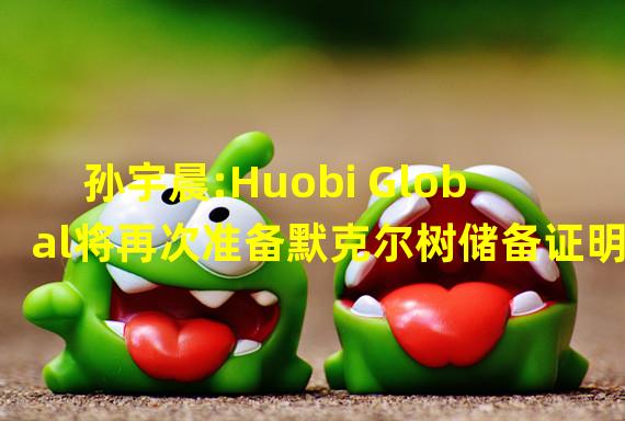 孙宇晨:Huobi Global将再次准备默克尔树储备证明
