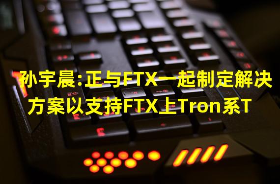 孙宇晨:正与FTX一起制定解决方案以支持FTX上Tron系Token