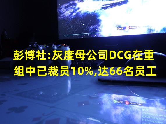 彭博社:灰度母公司DCG在重组中已裁员10%,达66名员工