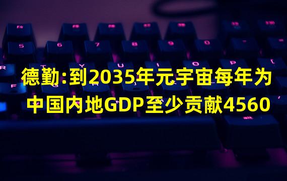 德勤:到2035年元宇宙每年为中国内地GDP至少贡献4560亿美元