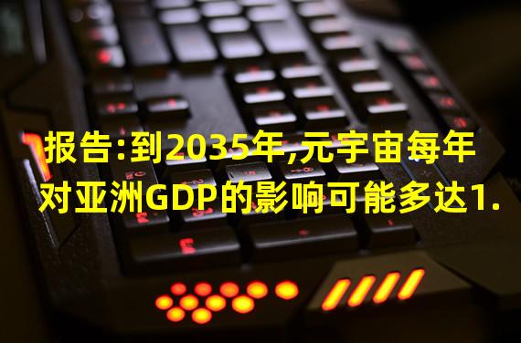 报告:到2035年,元宇宙每年对亚洲GDP的影响可能多达1.4万亿美元