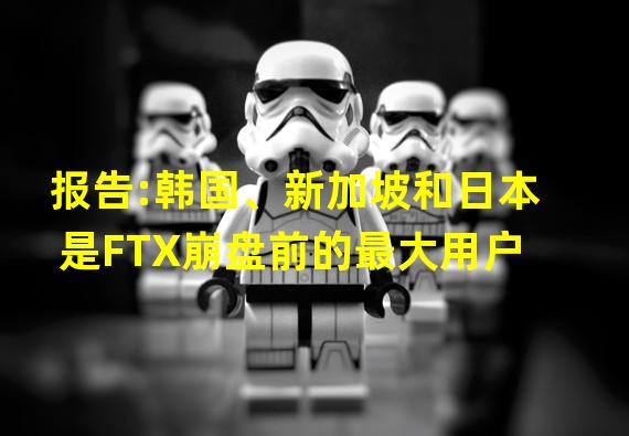 报告:韩国、新加坡和日本是FTX崩盘前的最大用户