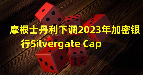 摩根士丹利下调2023年加密银行Silvergate Capital收益预期