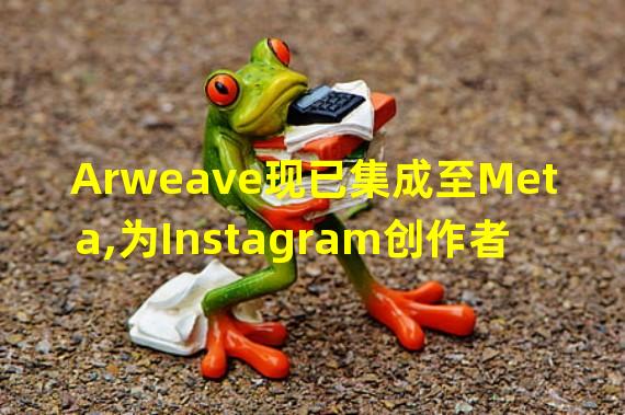Arweave现已集成至Meta,为Instagram创作者存储数字收藏品