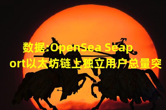 数据:OpenSea Seaport以太坊链上独立用户总量突破100万