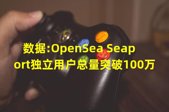 数据:OpenSea Seaport独立用户总量突破100万